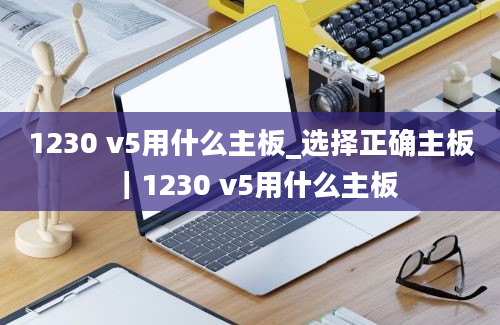 1230 v5用什么主板_选择正确主板｜1230 v5用什么主板