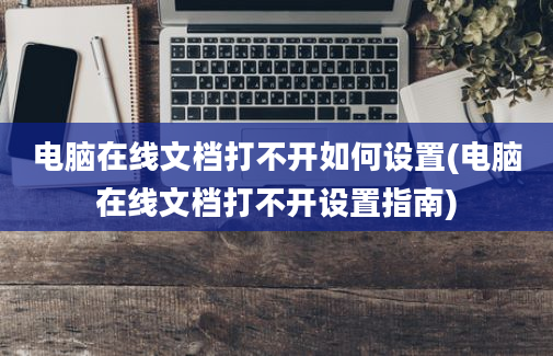 电脑在线文档打不开如何设置(电脑在线文档打不开设置指南)