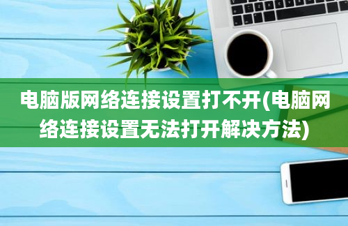 电脑版网络连接设置打不开(电脑网络连接设置无法打开解决方法)