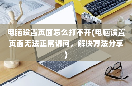 电脑设置页面怎么打不开(电脑设置页面无法正常访问，解决方法分享)