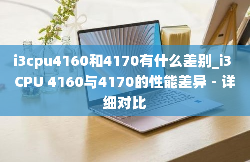 i3cpu4160和4170有什么差别_i3 CPU 4160与4170的性能差异 - 详细对比