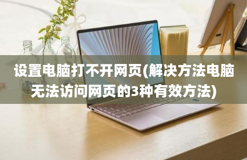 设置电脑打不开网页(解决方法电脑无法访问网页的3种有效方法)