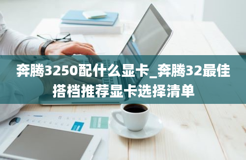 奔腾3250配什么显卡_奔腾32最佳搭档推荐显卡选择清单