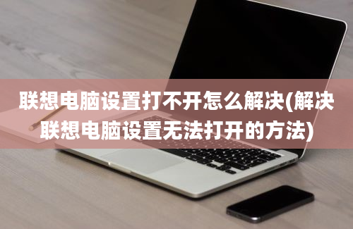 联想电脑设置打不开怎么解决(解决联想电脑设置无法打开的方法)