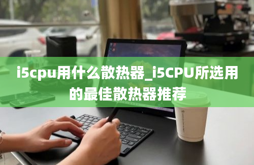 i5cpu用什么散热器_i5CPU所选用的最佳散热器推荐