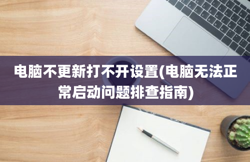 电脑不更新打不开设置(电脑无法正常启动问题排查指南)