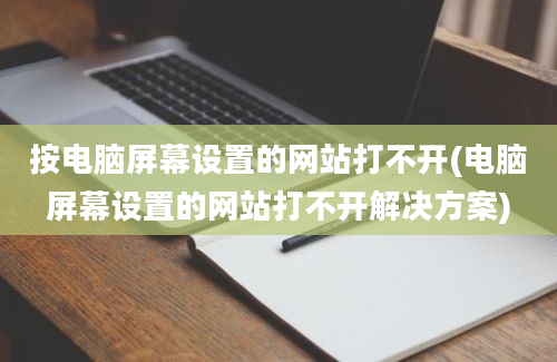 按电脑屏幕设置的网站打不开(电脑屏幕设置的网站打不开解决方案)