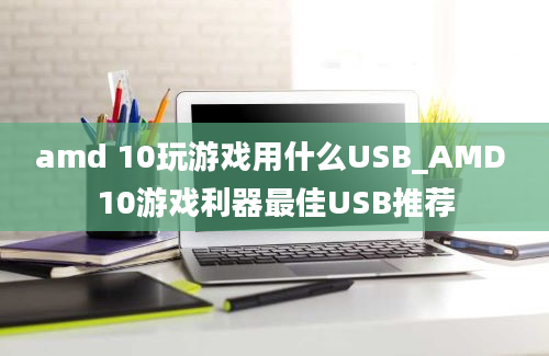 amd 10玩游戏用什么USB_AMD 10游戏利器最佳USB推荐