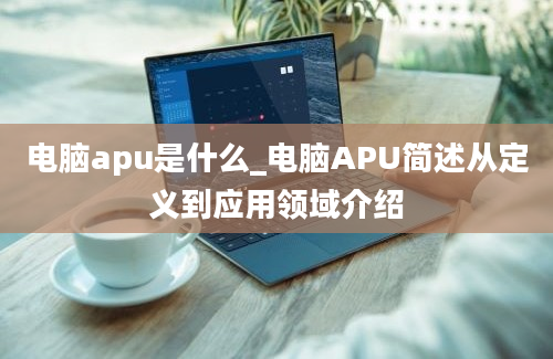 电脑apu是什么_电脑APU简述从定义到应用领域介绍