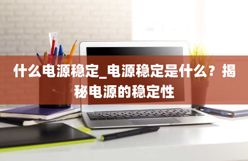 什么电源稳定_电源稳定是什么？揭秘电源的稳定性