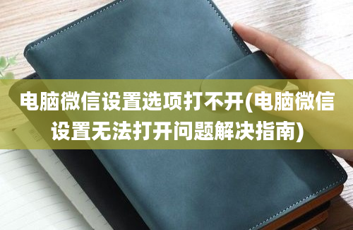 电脑微信设置选项打不开(电脑微信设置无法打开问题解决指南)