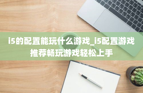 i5的配置能玩什么游戏_i5配置游戏推荐畅玩游戏轻松上手