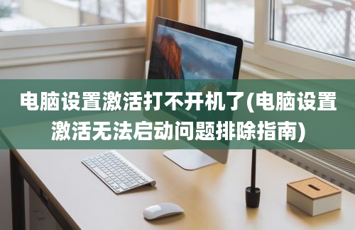 电脑设置激活打不开机了(电脑设置激活无法启动问题排除指南)