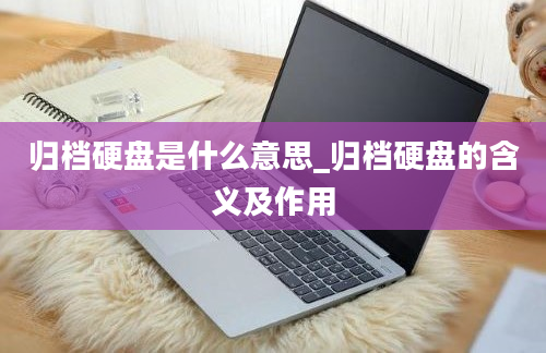 归档硬盘是什么意思_归档硬盘的含义及作用