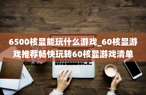 6500核显能玩什么游戏_60核显游戏推荐畅快玩转60核显游戏清单