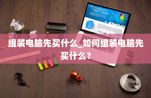 组装电脑先买什么_如何组装电脑先买什么？