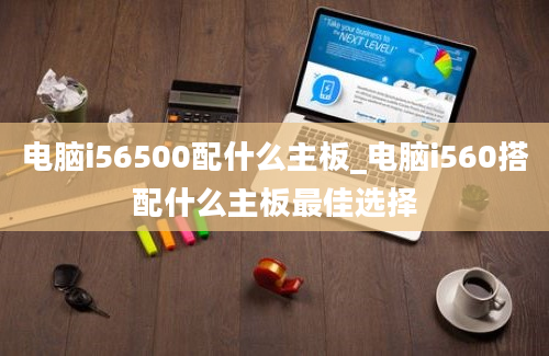 电脑i56500配什么主板_电脑i560搭配什么主板最佳选择