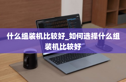 什么组装机比较好_如何选择什么组装机比较好