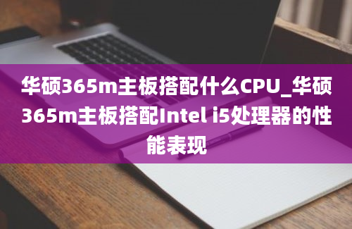 华硕365m主板搭配什么CPU_华硕365m主板搭配Intel i5处理器的性能表现