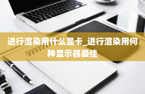 进行渲染用什么显卡_进行渲染用何种显示器最佳