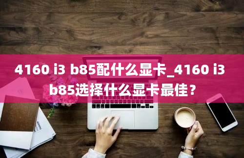 4160 i3 b85配什么显卡_4160 i3 b85选择什么显卡最佳？