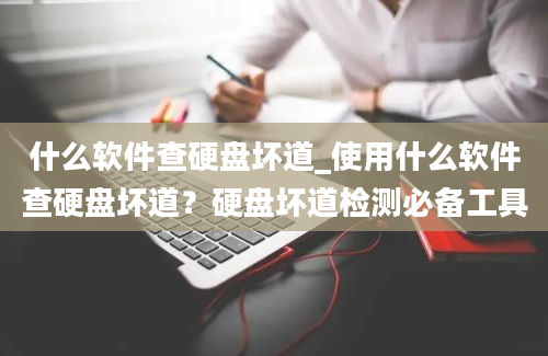 什么软件查硬盘坏道_使用什么软件查硬盘坏道？硬盘坏道检测必备工具