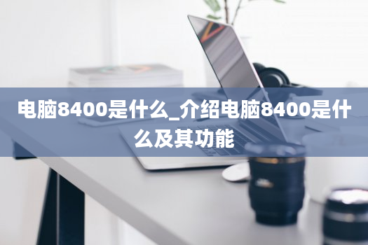 电脑8400是什么_介绍电脑8400是什么及其功能