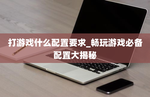 打游戏什么配置要求_畅玩游戏必备配置大揭秘