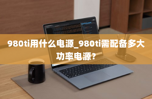 980ti用什么电源_980ti需配备多大功率电源？