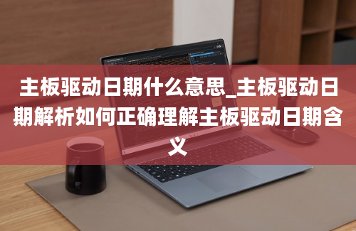 主板驱动日期什么意思_主板驱动日期解析如何正确理解主板驱动日期含义