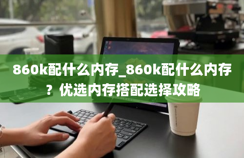 860k配什么内存_860k配什么内存？优选内存搭配选择攻略