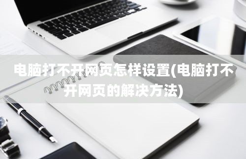 电脑打不开网页怎样设置(电脑打不开网页的解决方法)