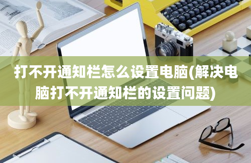 打不开通知栏怎么设置电脑(解决电脑打不开通知栏的设置问题)