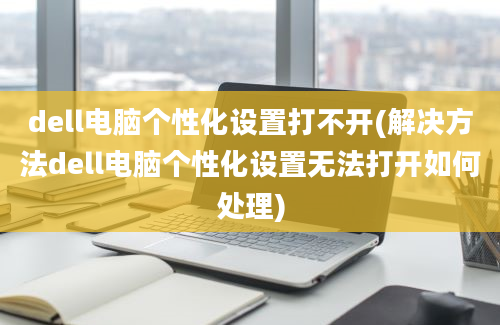 dell电脑个性化设置打不开(解决方法dell电脑个性化设置无法打开如何处理)