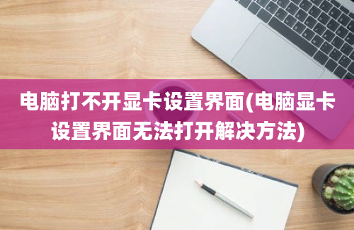 电脑打不开显卡设置界面(电脑显卡设置界面无法打开解决方法)