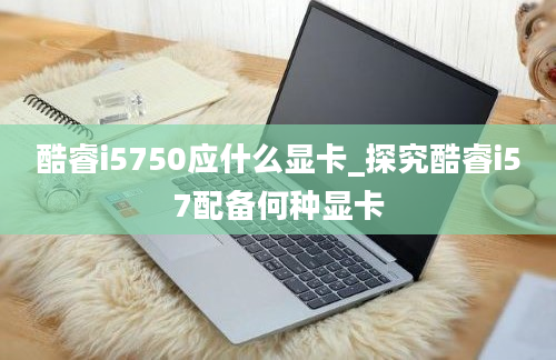 酷睿i5750应什么显卡_探究酷睿i57配备何种显卡