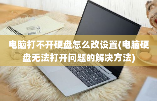 电脑打不开硬盘怎么改设置(电脑硬盘无法打开问题的解决方法)