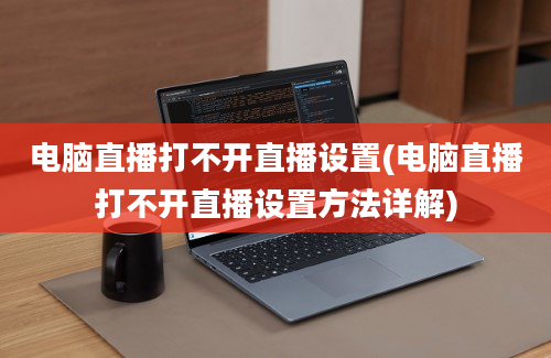 电脑直播打不开直播设置(电脑直播打不开直播设置方法详解)