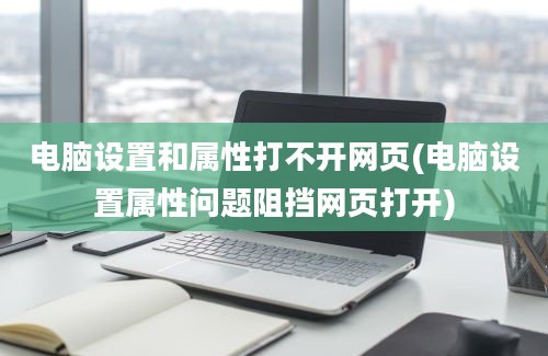 电脑设置和属性打不开网页(电脑设置属性问题阻挡网页打开)