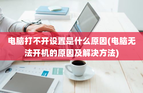 电脑打不开设置是什么原因(电脑无法开机的原因及解决方法)