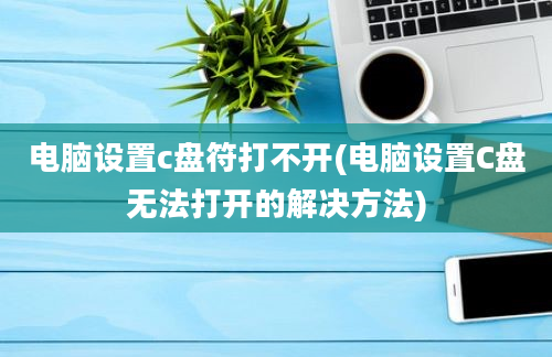 电脑设置c盘符打不开(电脑设置C盘无法打开的解决方法)