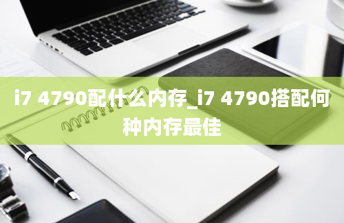 i7 4790配什么内存_i7 4790搭配何种内存最佳