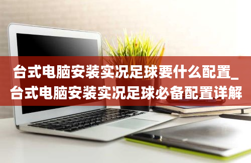 台式电脑安装实况足球要什么配置_台式电脑安装实况足球必备配置详解