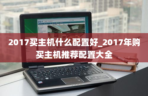 2017买主机什么配置好_2017年购买主机推荐配置大全