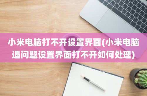 小米电脑打不开设置界面(小米电脑遇问题设置界面打不开如何处理)