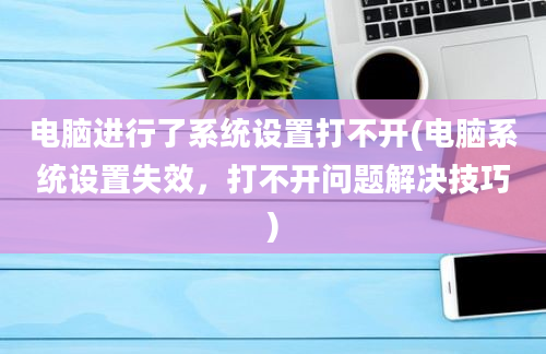 电脑进行了系统设置打不开(电脑系统设置失效，打不开问题解决技巧)