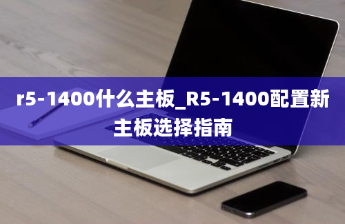 r5-1400什么主板_R5-1400配置新主板选择指南