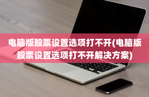 电脑版股票设置选项打不开(电脑版股票设置选项打不开解决方案)