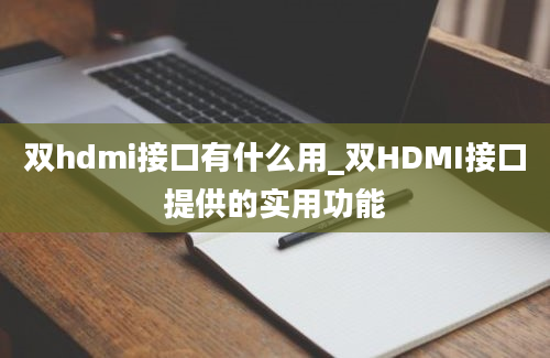 双hdmi接口有什么用_双HDMI接口提供的实用功能