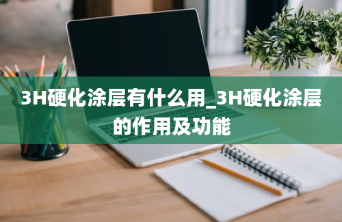 3H硬化涂层有什么用_3H硬化涂层的作用及功能